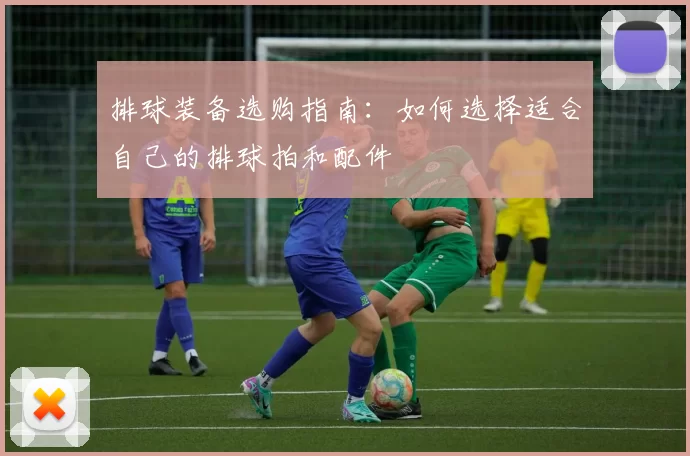 排球装备选购指南：如何选择适合自己的排球拍和配件