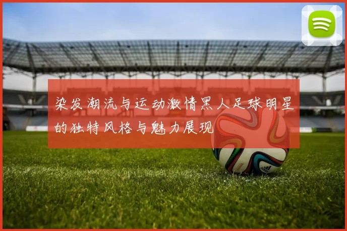 染发潮流与运动激情黑人足球明星的独特风格与魅力展现