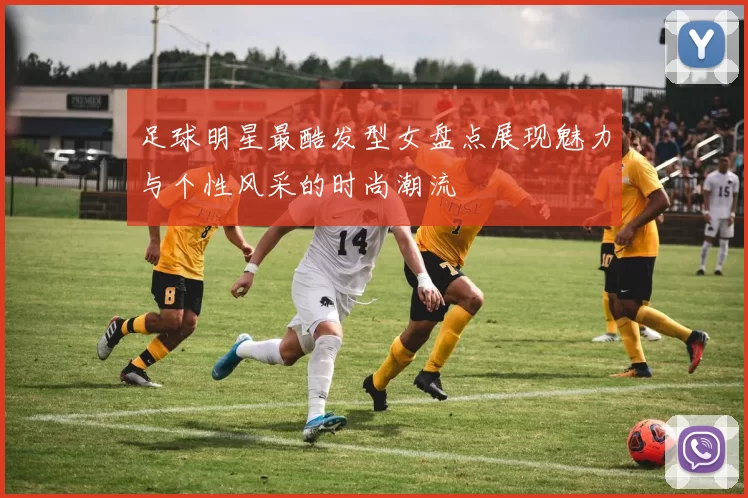 足球明星最酷发型女盘点展现魅力与个性风采的时尚潮流