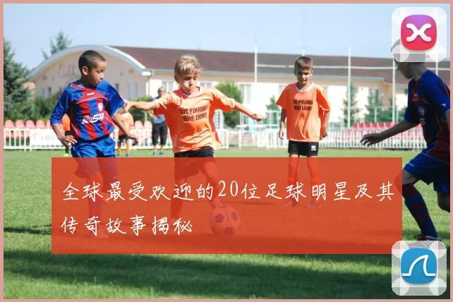 全球最受欢迎的20位足球明星及其传奇故事揭秘