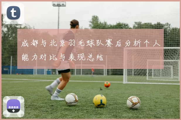 成都与北京羽毛球队赛后分析个人能力对比与表现总结