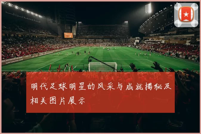 明代足球明星的风采与成就揭秘及相关图片展示