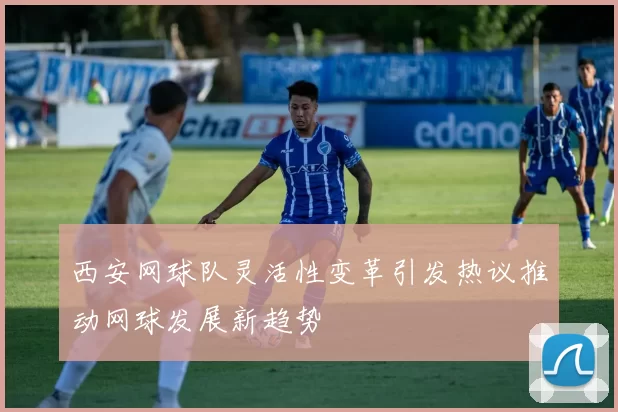西安网球队灵活性变革引发热议推动网球发展新趋势
