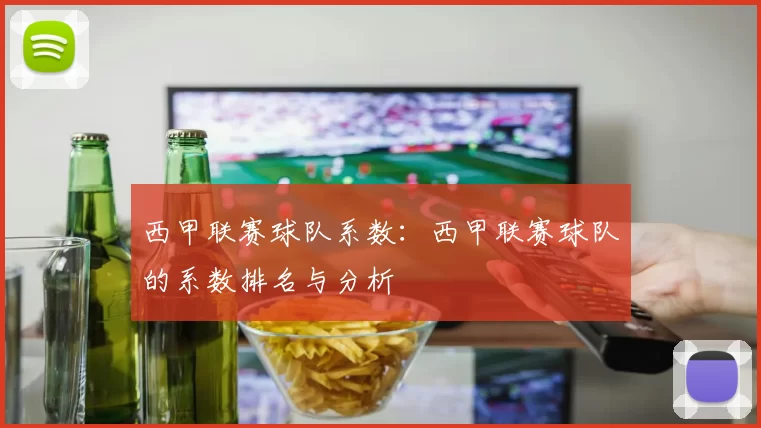 西甲联赛球队系数：西甲联赛球队的系数排名与分析