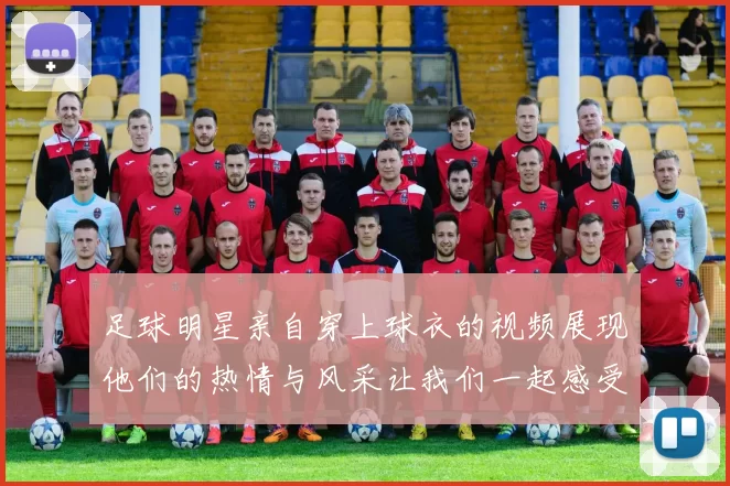 足球明星亲自穿上球衣的视频展现他们的热情与风采让我们一起感受足球魅力
