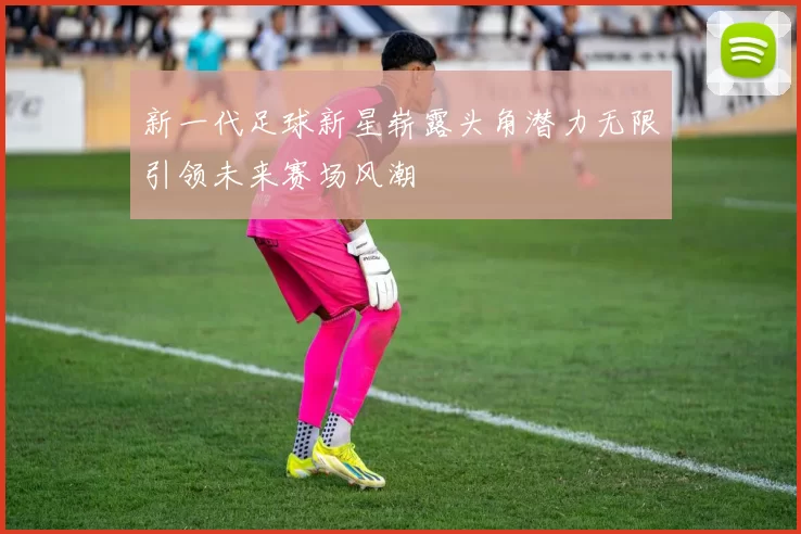 新一代足球新星崭露头角潜力无限引领未来赛场风潮