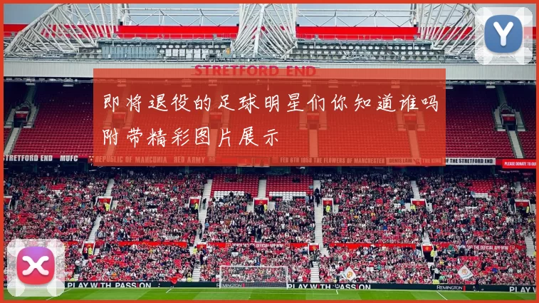 即将退役的足球明星们你知道谁吗附带精彩图片展示