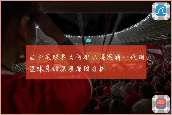 当今足球界为何难以涌现新一代明星球员的深层原因分析