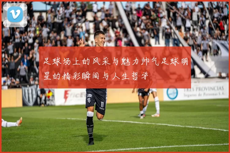 足球场上的风采与魅力帅气足球明星的精彩瞬间与人生哲学