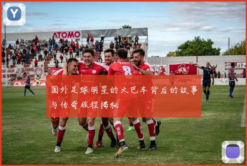 国外足球明星的大巴车背后的故事与传奇旅程揭秘