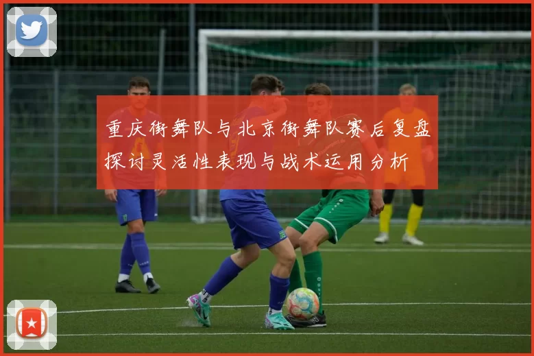 重庆街舞队与北京街舞队赛后复盘探讨灵活性表现与战术运用分析