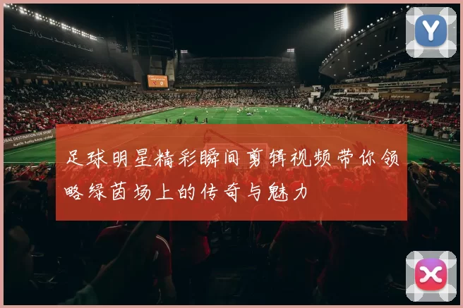 足球明星精彩瞬间剪辑视频带你领略绿茵场上的传奇与魅力