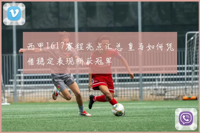 西甲1617赛程亮点汇总 皇马如何凭借稳定表现斩获冠军