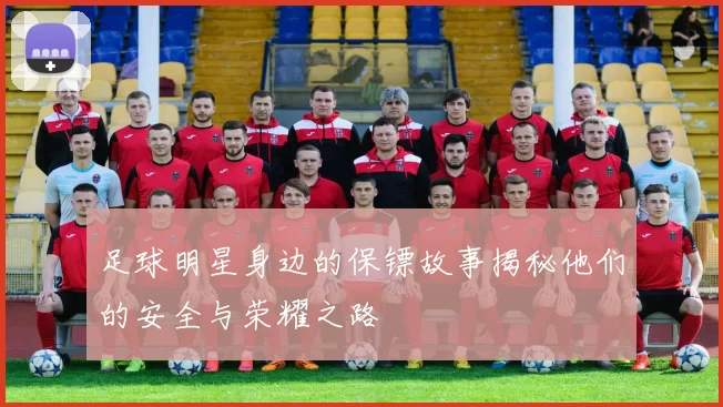 足球明星身边的保镖故事揭秘他们的安全与荣耀之路