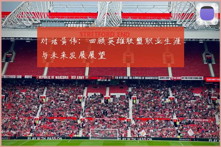 对话黄伟：回顾英雄联盟职业生涯与未来发展展望