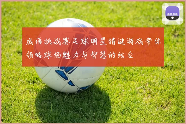 成语挑战赛足球明星猜谜游戏带你领略球场魅力与智慧的结合
