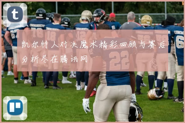凯尔特人对决魔术精彩回顾与赛后分析尽在腾讯网