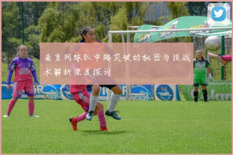 南京网球队中路突破的秘密与技战术解析深度探讨