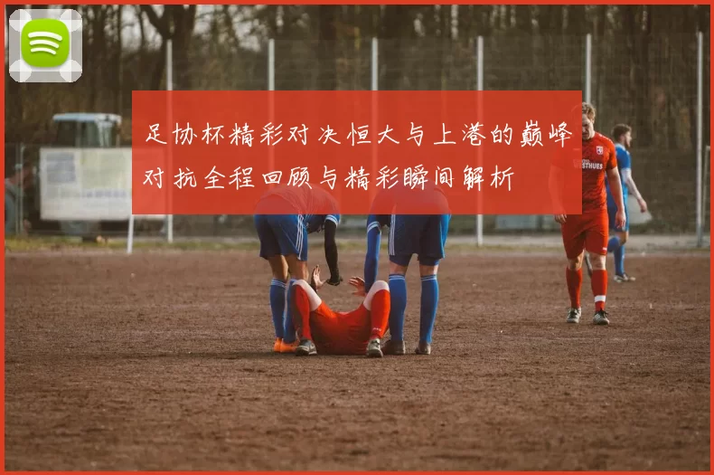 足协杯精彩对决恒大与上港的巅峰对抗全程回顾与精彩瞬间解析