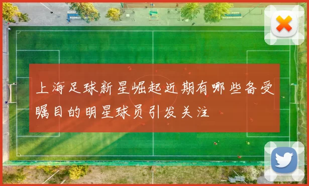 上海足球新星崛起近期有哪些备受瞩目的明星球员引发关注