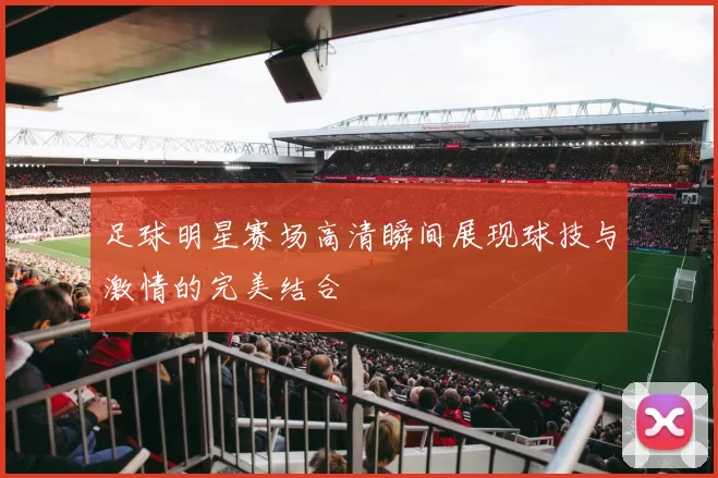 足球明星赛场高清瞬间展现球技与激情的完美结合