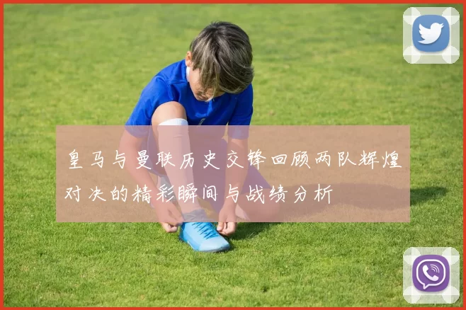 皇马与曼联历史交锋回顾两队辉煌对决的精彩瞬间与战绩分析