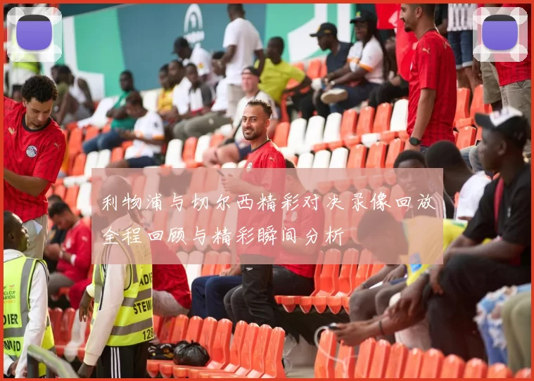 利物浦与切尔西精彩对决录像回放全程回顾与精彩瞬间分析