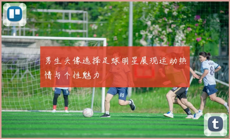 男生头像选择足球明星展现运动热情与个性魅力