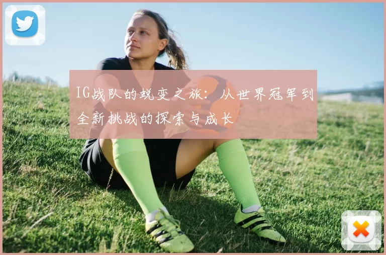 IG战队的蜕变之旅：从世界冠军到全新挑战的探索与成长