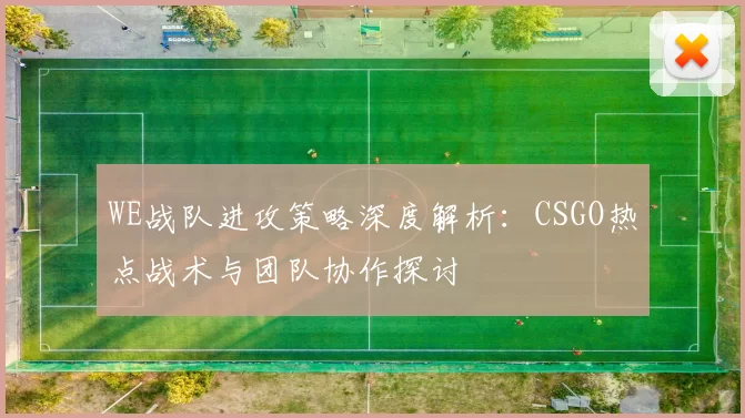 WE战队进攻策略深度解析：CSGO热点战术与团队协作探讨
