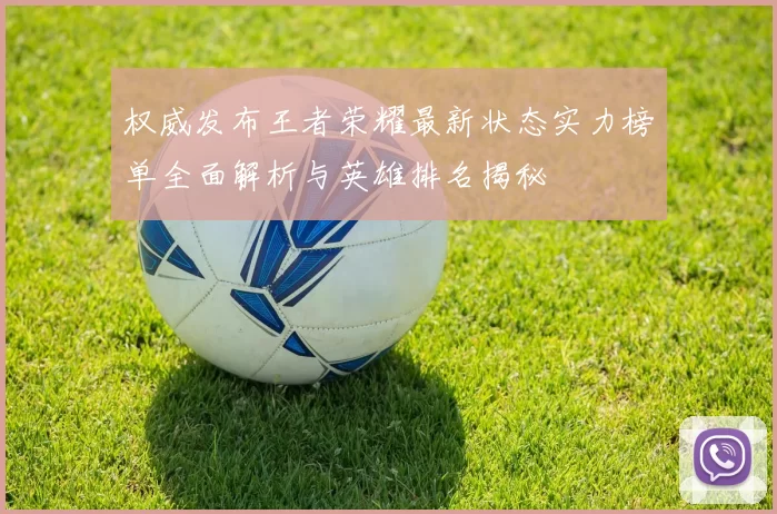 权威发布王者荣耀最新状态实力榜单全面解析与英雄排名揭秘