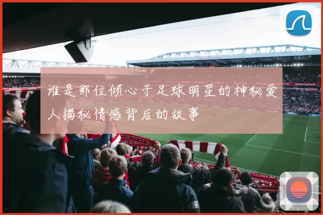 谁是那位倾心于足球明星的神秘爱人揭秘情感背后的故事