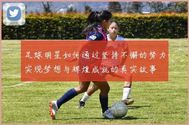 足球明星如何通过坚持不懈的努力实现梦想与辉煌成就的真实故事