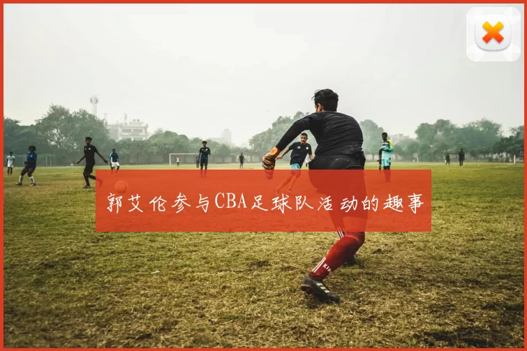 郭艾伦参与CBA足球队活动的趣事