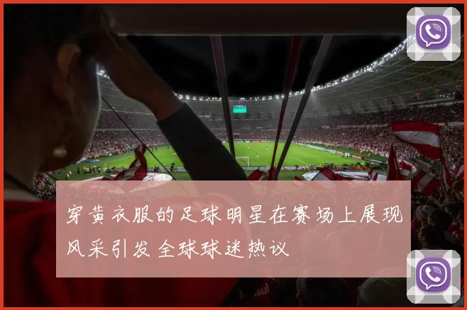 穿黄衣服的足球明星在赛场上展现风采引发全球球迷热议