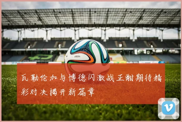 瓦勒伦加与博德闪激战正酣期待精彩对决揭开新篇章